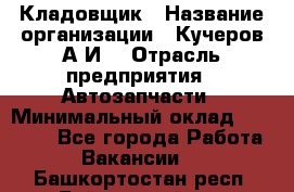 Кладовщик › Название организации ­ Кучеров А.И. › Отрасль предприятия ­ Автозапчасти › Минимальный оклад ­ 24 000 - Все города Работа » Вакансии   . Башкортостан респ.,Баймакский р-н